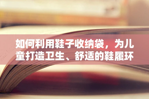 如何利用鞋子收纳袋，为儿童打造卫生、舒适的鞋履环境？