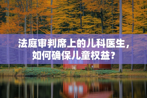 法庭审判席上的儿科医生，如何确保儿童权益？