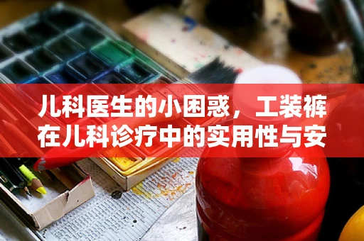 儿科医生的小困惑，工装裤在儿科诊疗中的实用性与安全性考量