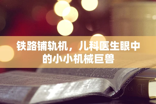 铁路铺轨机，儿科医生眼中的小小机械巨兽