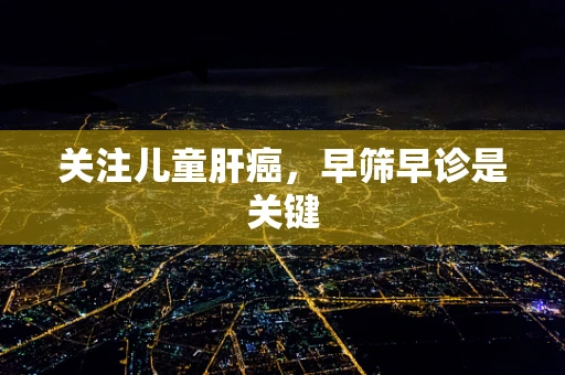 关注儿童肝癌，早筛早诊是关键