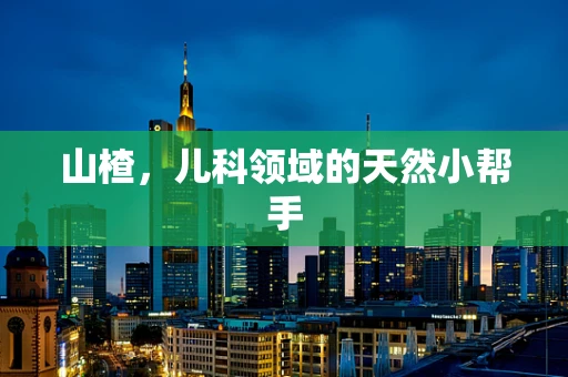 山楂，儿科领域的天然小帮手