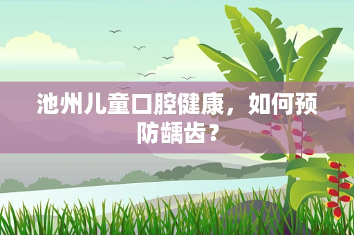 池州儿童口腔健康，如何预防龋齿？
