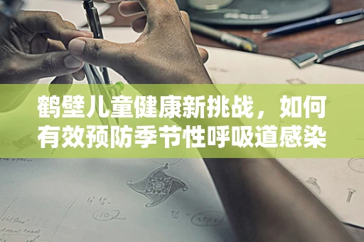 鹤壁儿童健康新挑战，如何有效预防季节性呼吸道感染？