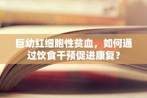 巨幼红细胞性贫血，如何通过饮食干预促进康复？
