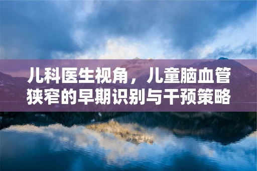 儿科医生视角，儿童脑血管狭窄的早期识别与干预策略