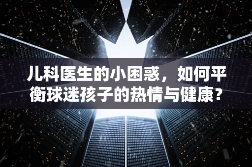 儿科医生的小困惑，如何平衡球迷孩子的热情与健康？