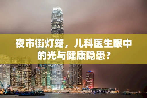 夜市街灯笼，儿科医生眼中的光与健康隐患？