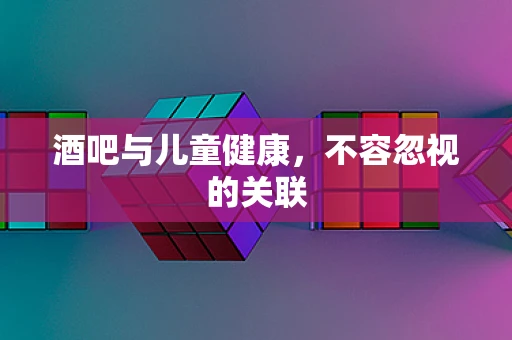 酒吧与儿童健康，不容忽视的关联