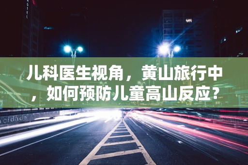 儿科医生视角，黄山旅行中，如何预防儿童高山反应？
