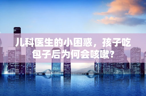 儿科医生的小困惑，孩子吃包子后为何会咳嗽？