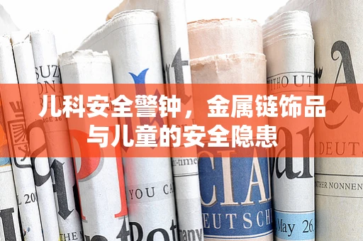 儿科安全警钟，金属链饰品与儿童的安全隐患