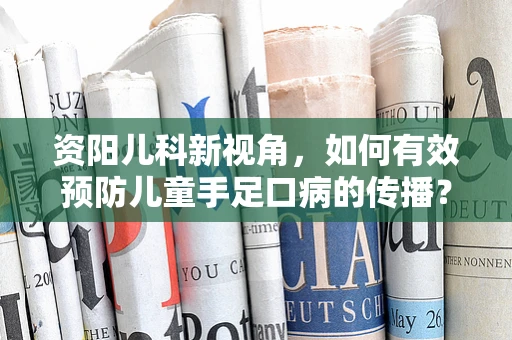 资阳儿科新视角，如何有效预防儿童手足口病的传播？