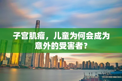 子宫肌瘤，儿童为何会成为意外的受害者？
