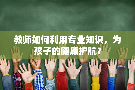教师如何利用专业知识，为孩子的健康护航？