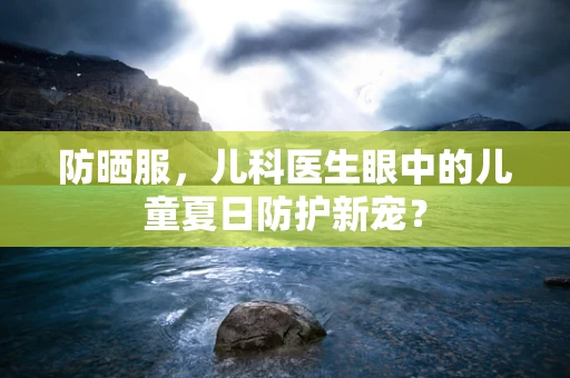 防晒服，儿科医生眼中的儿童夏日防护新宠？