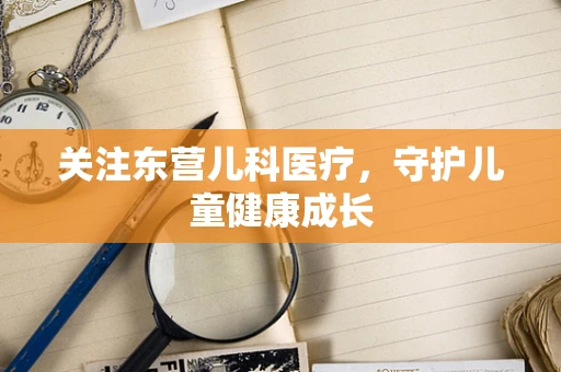 关注东营儿科医疗，守护儿童健康成长