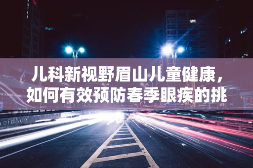 儿科新视野眉山儿童健康，如何有效预防春季眼疾的挑战？
