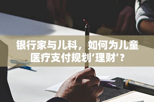 银行家与儿科，如何为儿童医疗支付规划‘理财’？