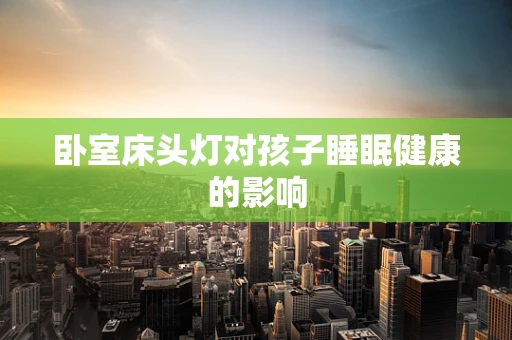 卧室床头灯对孩子睡眠健康的影响