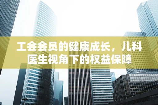 工会会员的健康成长，儿科医生视角下的权益保障