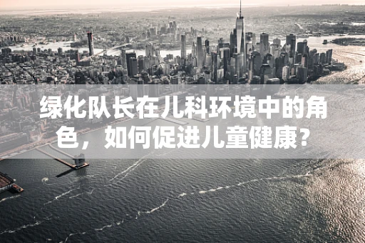 绿化队长在儿科环境中的角色，如何促进儿童健康？