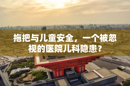 拖把与儿童安全，一个被忽视的医院儿科隐患？