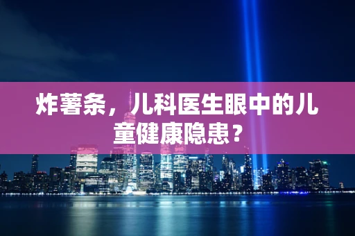炸薯条，儿科医生眼中的儿童健康隐患？