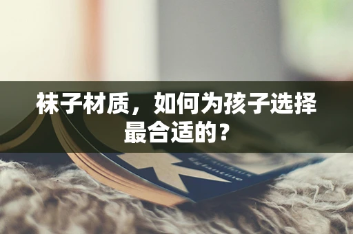 袜子材质，如何为孩子选择最合适的？