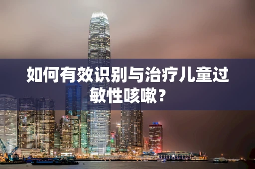 如何有效识别与治疗儿童过敏性咳嗽？