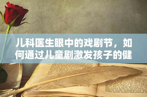 儿科医生眼中的戏剧节，如何通过儿童剧激发孩子的健康意识？