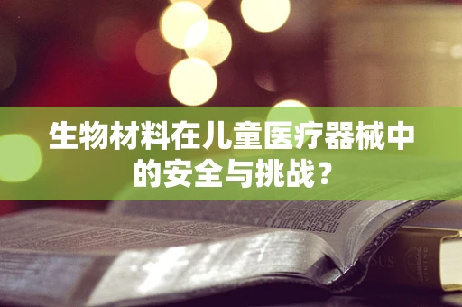 生物材料在儿童医疗器械中的安全与挑战？