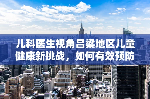 儿科医生视角吕梁地区儿童健康新挑战，如何有效预防水土不服引发的健康问题？