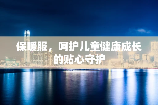 保暖服，呵护儿童健康成长的贴心守护