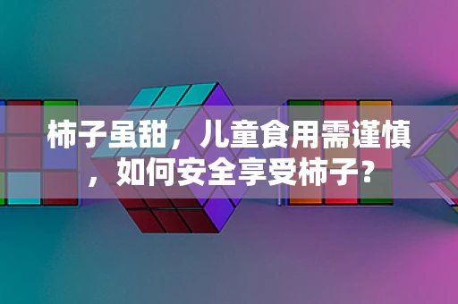 柿子虽甜，儿童食用需谨慎，如何安全享受柿子？