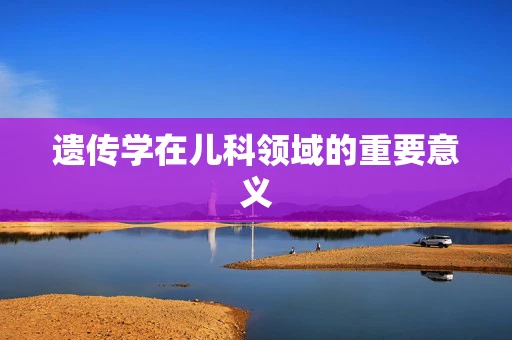遗传学在儿科领域的重要意义