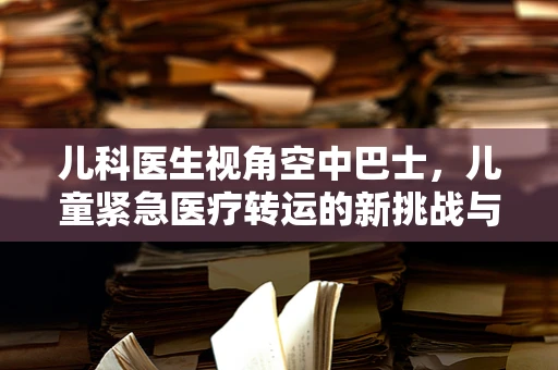 儿科医生视角空中巴士，儿童紧急医疗转运的新挑战与安全考量