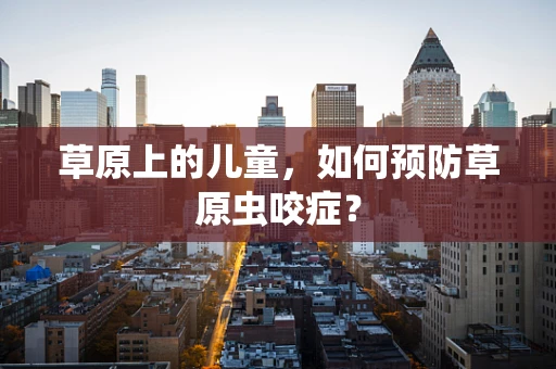草原上的儿童，如何预防草原虫咬症？