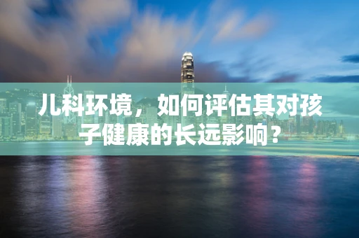 儿科环境，如何评估其对孩子健康的长远影响？