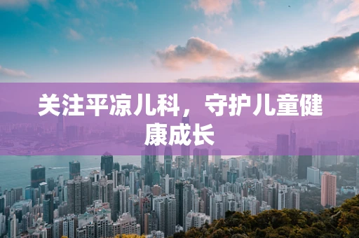 关注平凉儿科，守护儿童健康成长