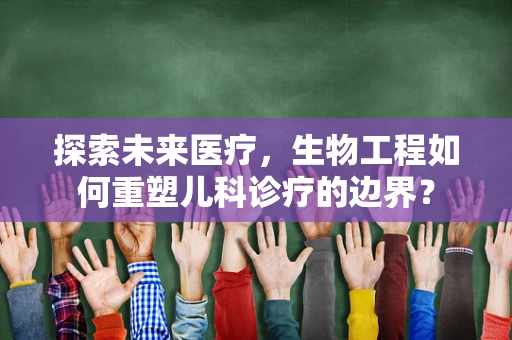 探索未来医疗，生物工程如何重塑儿科诊疗的边界？
