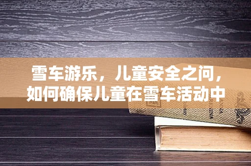雪车游乐，儿童安全之问，如何确保儿童在雪车活动中的安全？
