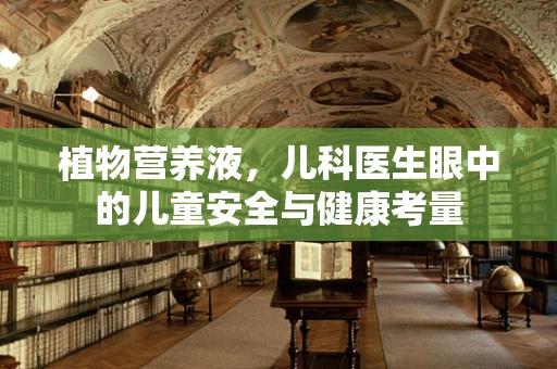 植物营养液，儿科医生眼中的儿童安全与健康考量