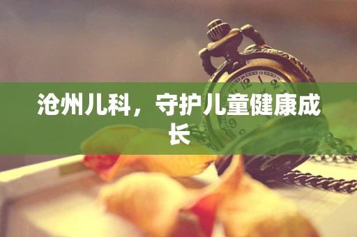 沧州儿科，守护儿童健康成长