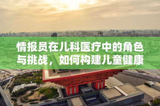 情报员在儿科医疗中的角色与挑战，如何构建儿童健康守护的情报网？