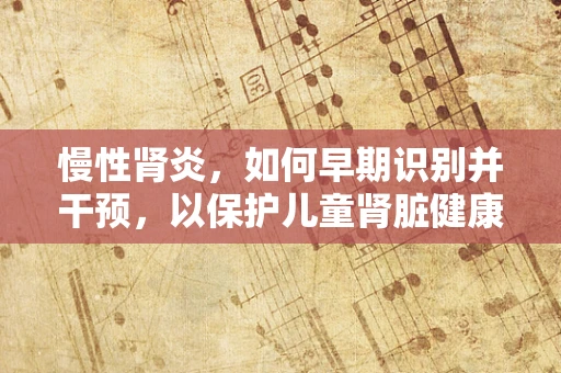 慢性肾炎，如何早期识别并干预，以保护儿童肾脏健康？