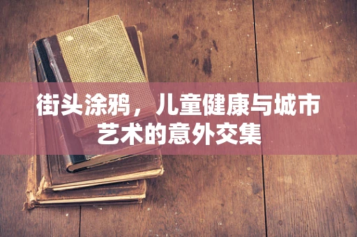 街头涂鸦，儿童健康与城市艺术的意外交集