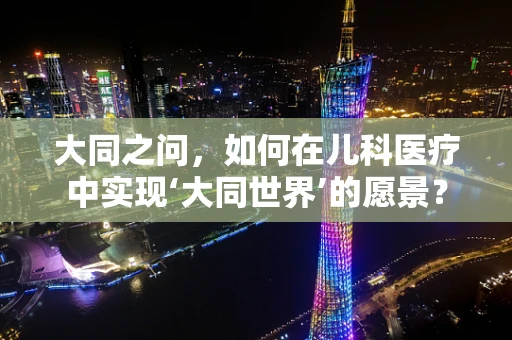 大同之问，如何在儿科医疗中实现‘大同世界’的愿景？