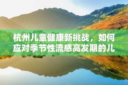 杭州儿童健康新挑战，如何应对季节性流感高发期的儿科护理？