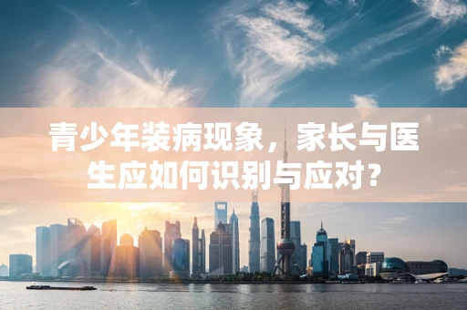 青少年装病现象，家长与医生应如何识别与应对？